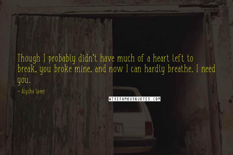 Alysha Speer quotes: Though I probably didn't have much of a heart left to break, you broke mine, and now I can hardly breathe. I need you.