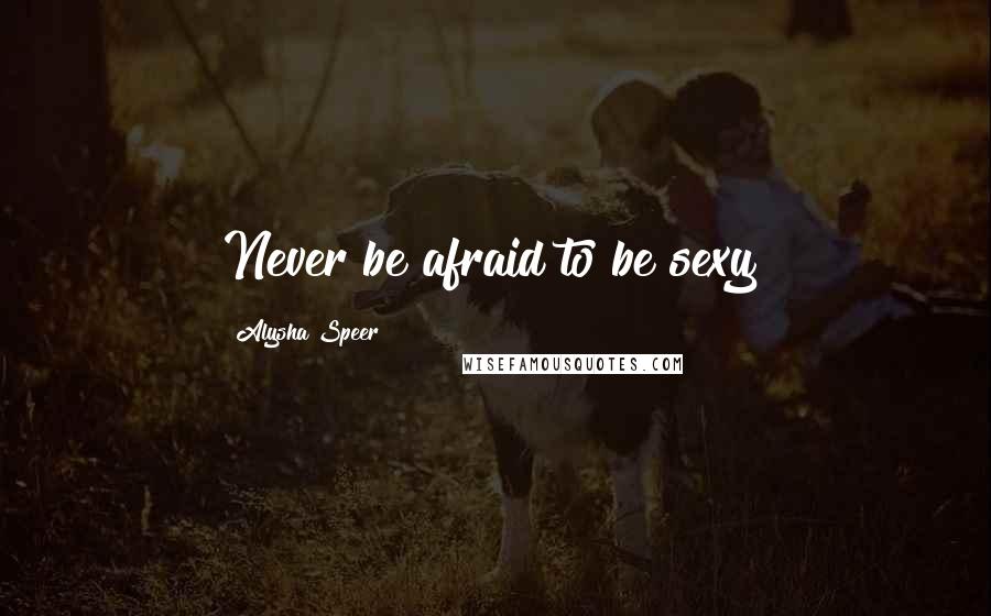 Alysha Speer quotes: Never be afraid to be sexy!