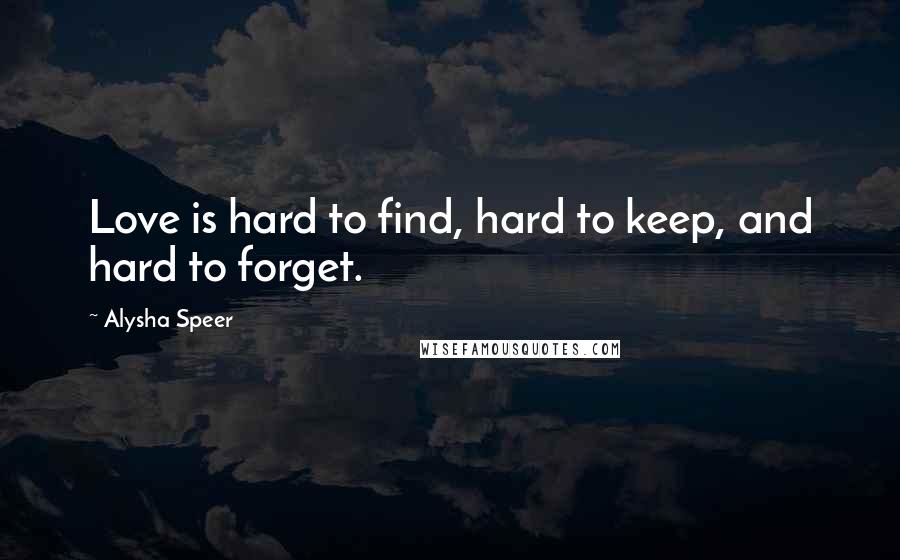 Alysha Speer quotes: Love is hard to find, hard to keep, and hard to forget.