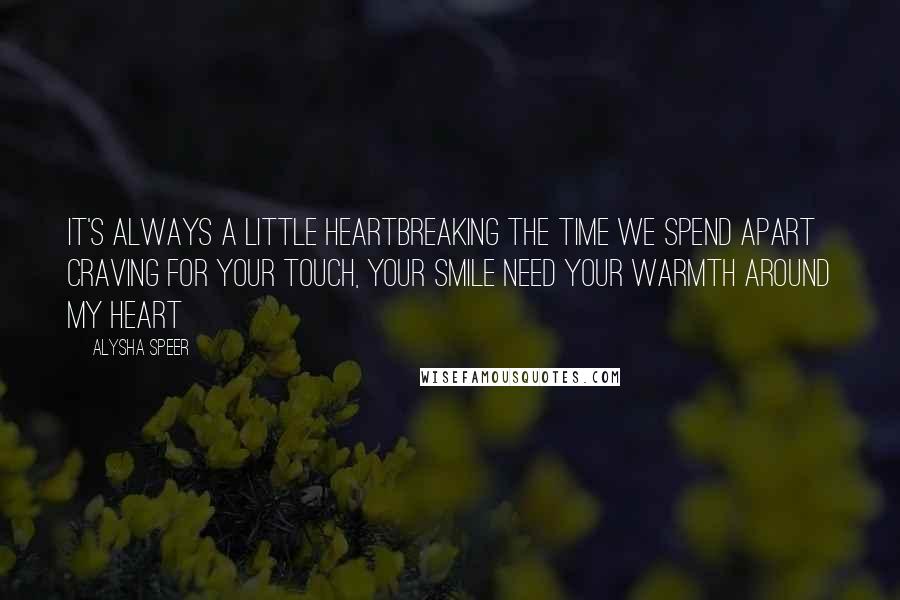 Alysha Speer quotes: It's always a little heartbreaking The time we spend apart Craving for your touch, your smile Need your warmth around my heart