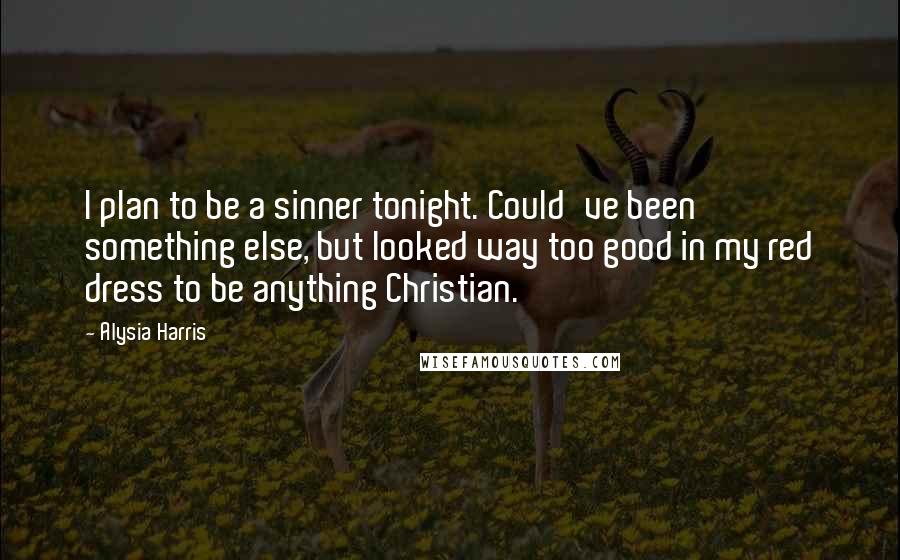 Alysia Harris quotes: I plan to be a sinner tonight. Could've been something else, but looked way too good in my red dress to be anything Christian.