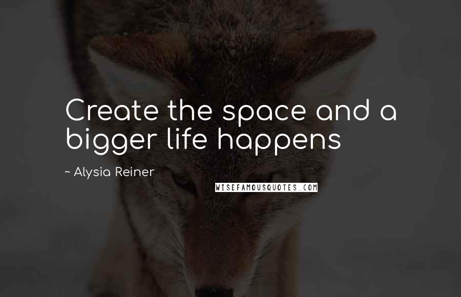 Alysia Reiner quotes: Create the space and a bigger life happens