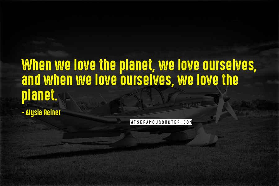 Alysia Reiner quotes: When we love the planet, we love ourselves, and when we love ourselves, we love the planet.