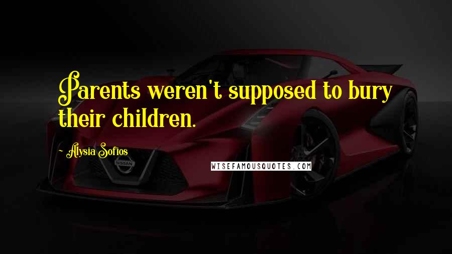 Alysia Sofios quotes: Parents weren't supposed to bury their children.