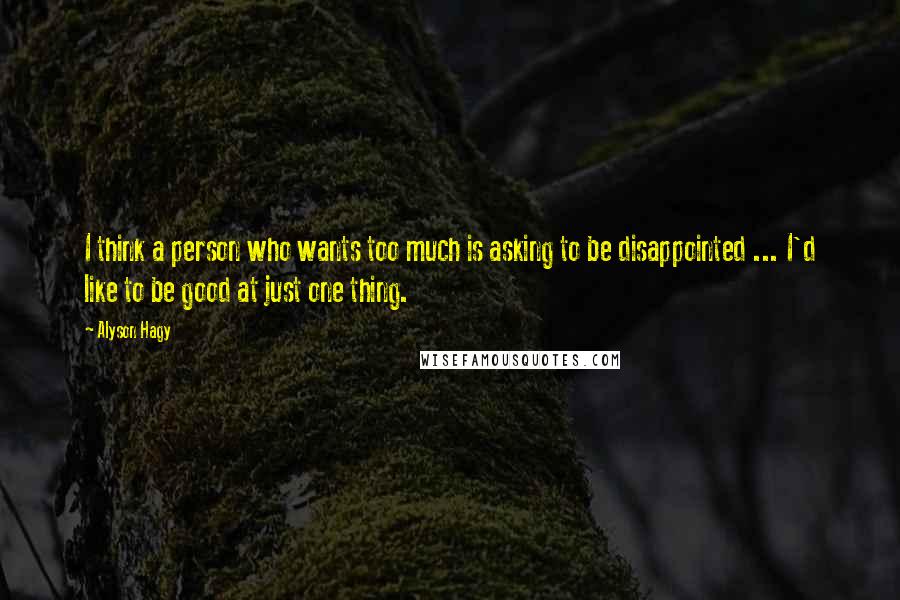 Alyson Hagy quotes: I think a person who wants too much is asking to be disappointed ... I'd like to be good at just one thing.
