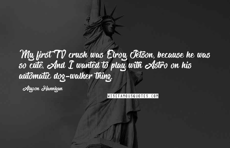 Alyson Hannigan quotes: My first TV crush was Elroy Jetson, because he was so cute. And I wanted to play with Astro on his automatic dog-walker thing.
