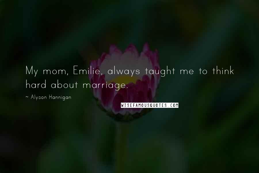 Alyson Hannigan quotes: My mom, Emilie, always taught me to think hard about marriage.
