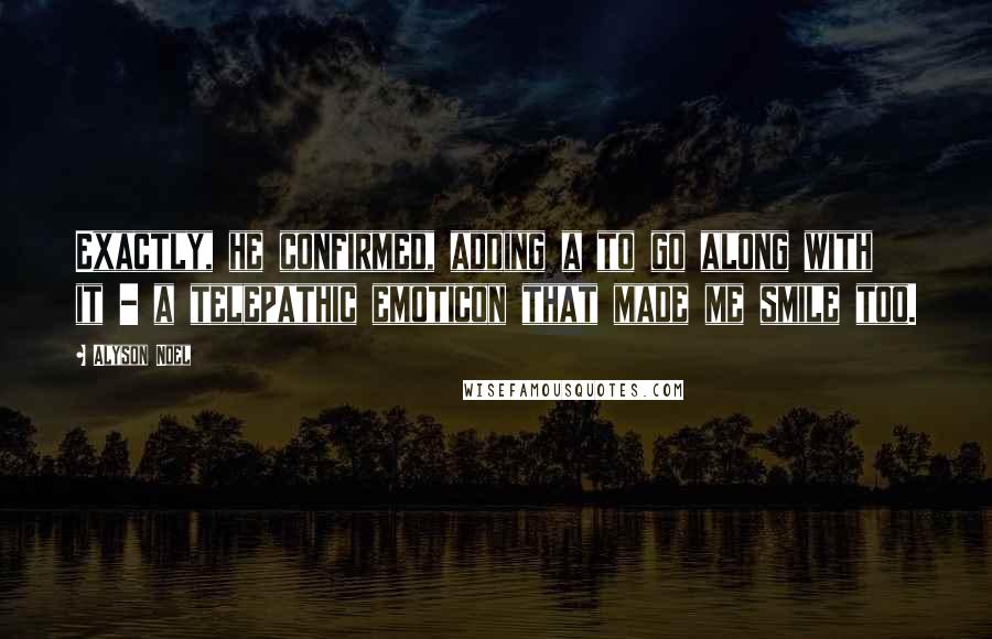 Alyson Noel quotes: Exactly, he confirmed, adding a to go along with it - a telepathic emoticon that made me smile too.