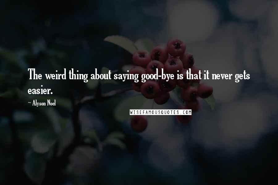 Alyson Noel quotes: The weird thing about saying good-bye is that it never gets easier.