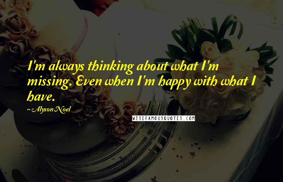 Alyson Noel quotes: I'm always thinking about what I'm missing. Even when I'm happy with what I have.