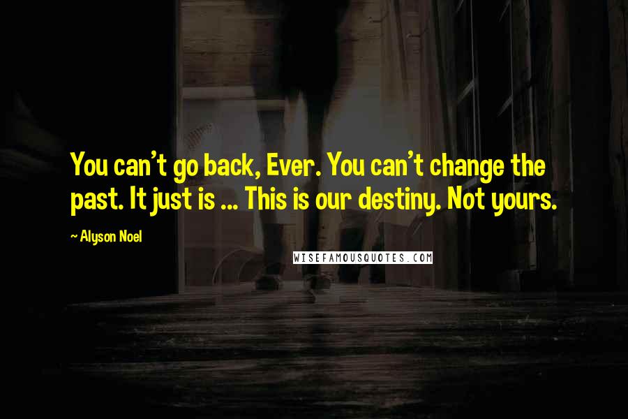 Alyson Noel quotes: You can't go back, Ever. You can't change the past. It just is ... This is our destiny. Not yours.