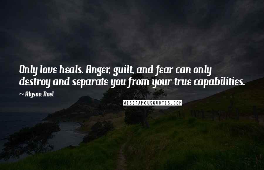 Alyson Noel quotes: Only love heals. Anger, guilt, and fear can only destroy and separate you from your true capabilities.