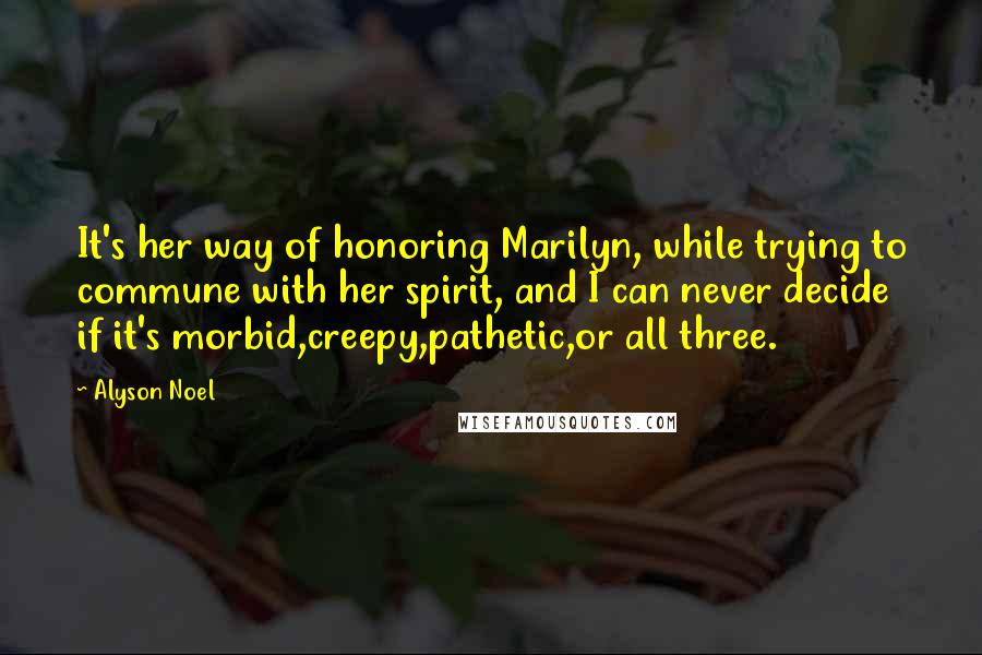 Alyson Noel quotes: It's her way of honoring Marilyn, while trying to commune with her spirit, and I can never decide if it's morbid,creepy,pathetic,or all three.