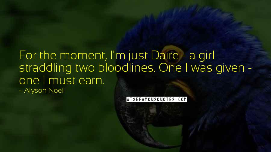 Alyson Noel quotes: For the moment, I'm just Daire - a girl straddling two bloodlines. One I was given - one I must earn.