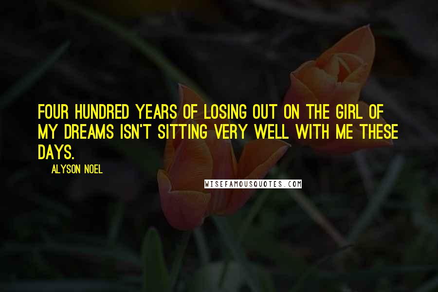 Alyson Noel quotes: Four hundred years of losing out on the girl of my dreams isn't sitting very well with me these days.