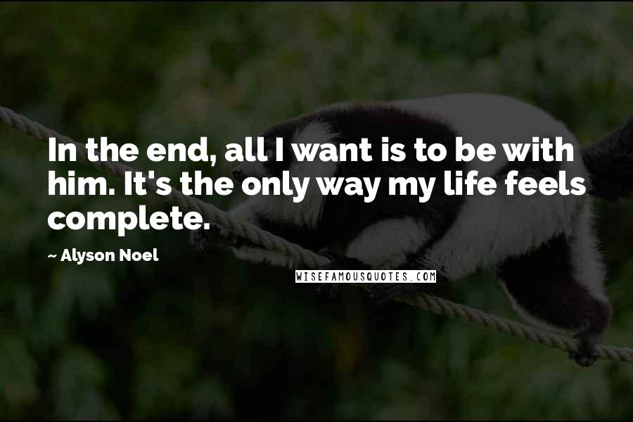 Alyson Noel quotes: In the end, all I want is to be with him. It's the only way my life feels complete.