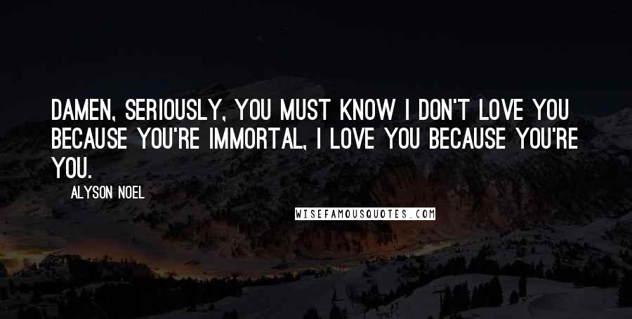 Alyson Noel quotes: Damen, seriously, you must know I don't love you because you're immortal, I love you because you're you.