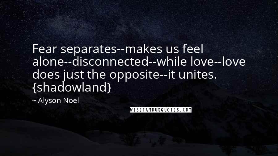 Alyson Noel quotes: Fear separates--makes us feel alone--disconnected--while love--love does just the opposite--it unites. {shadowland}