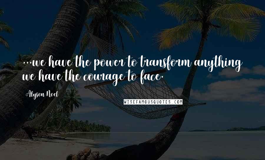 Alyson Noel quotes: ...we have the power to transform anything we have the courage to face.