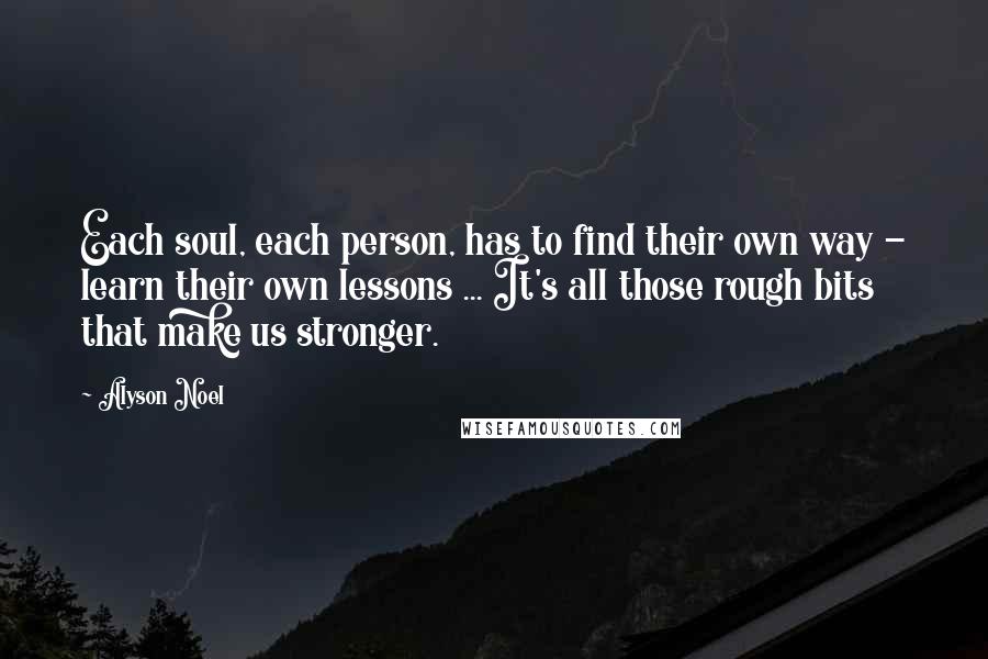 Alyson Noel quotes: Each soul, each person, has to find their own way - learn their own lessons ... It's all those rough bits that make us stronger.