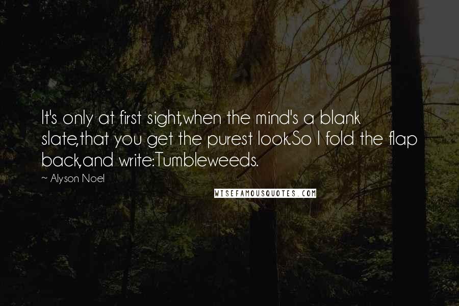 Alyson Noel quotes: It's only at first sight,when the mind's a blank slate,that you get the purest look.So I fold the flap back,and write:Tumbleweeds.