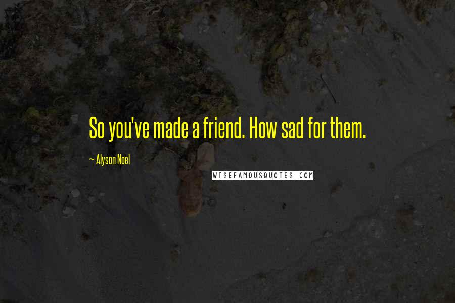 Alyson Noel quotes: So you've made a friend. How sad for them.