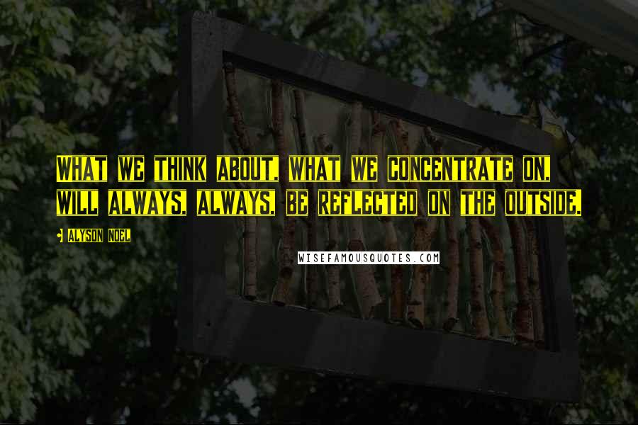 Alyson Noel quotes: What we think about, what we concentrate on, will always, always, be reflected on the outside.