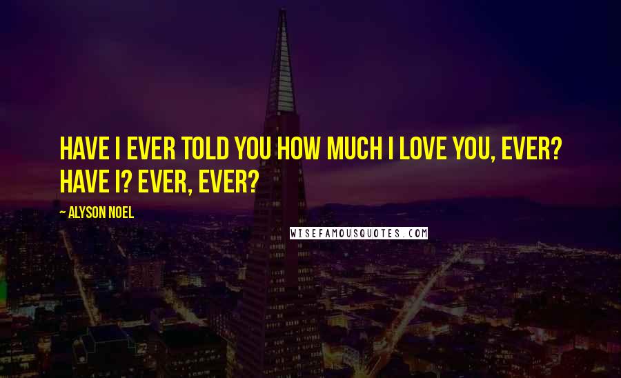 Alyson Noel quotes: Have I ever told you how much I love you, Ever? Have I? Ever, Ever?