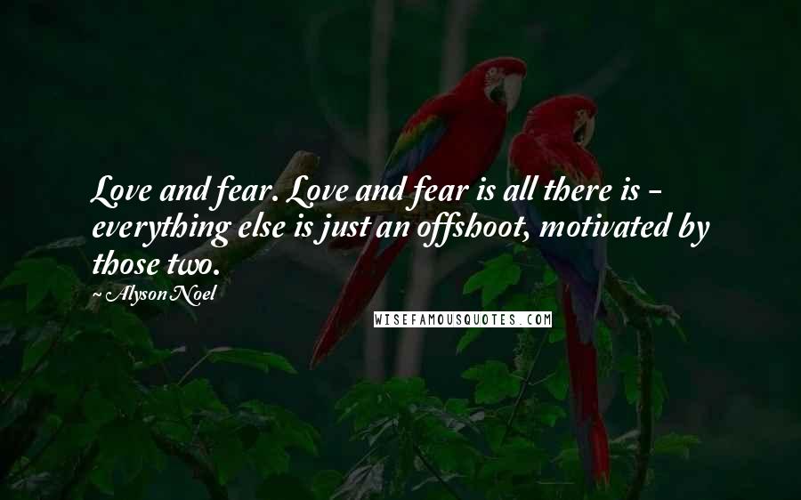 Alyson Noel quotes: Love and fear. Love and fear is all there is - everything else is just an offshoot, motivated by those two.