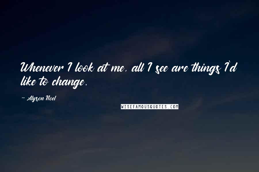 Alyson Noel quotes: Whenever I look at me, all I see are things I'd like to change.