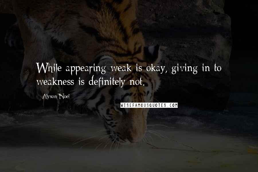 Alyson Noel quotes: While appearing weak is okay, giving in to weakness is definitely not.