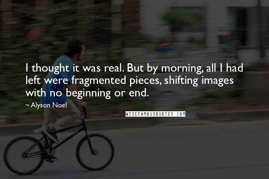 Alyson Noel quotes: I thought it was real. But by morning, all I had left were fragmented pieces, shifting images with no beginning or end.