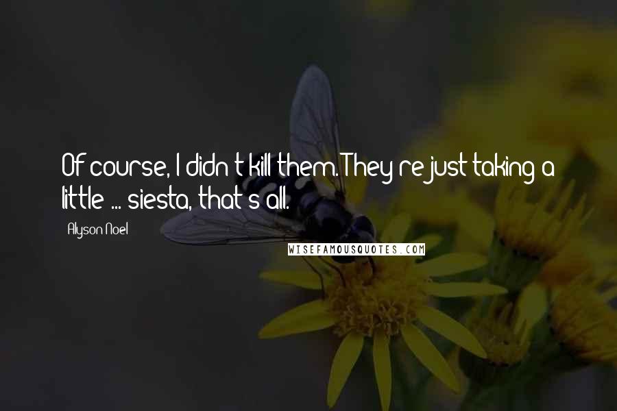 Alyson Noel quotes: Of course, I didn't kill them. They're just taking a little ... siesta, that's all.