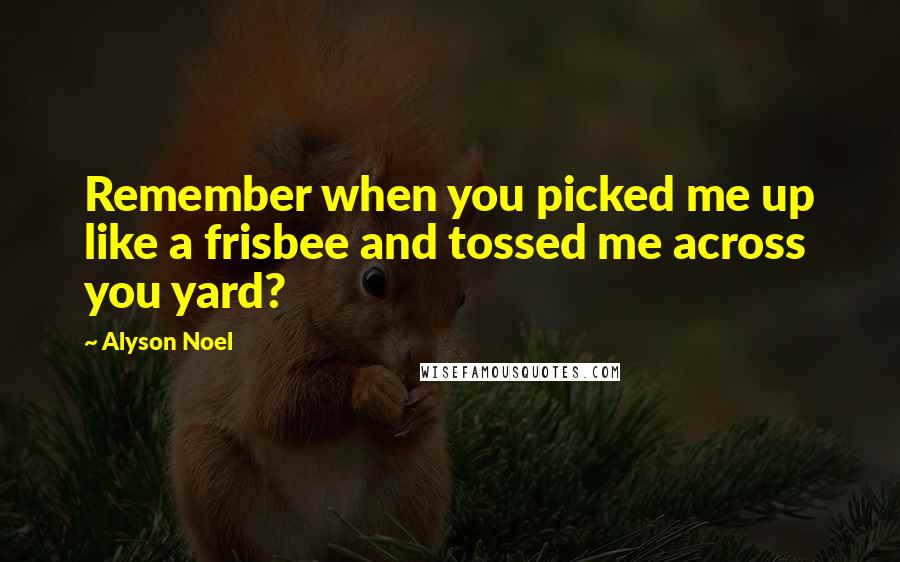Alyson Noel quotes: Remember when you picked me up like a frisbee and tossed me across you yard?