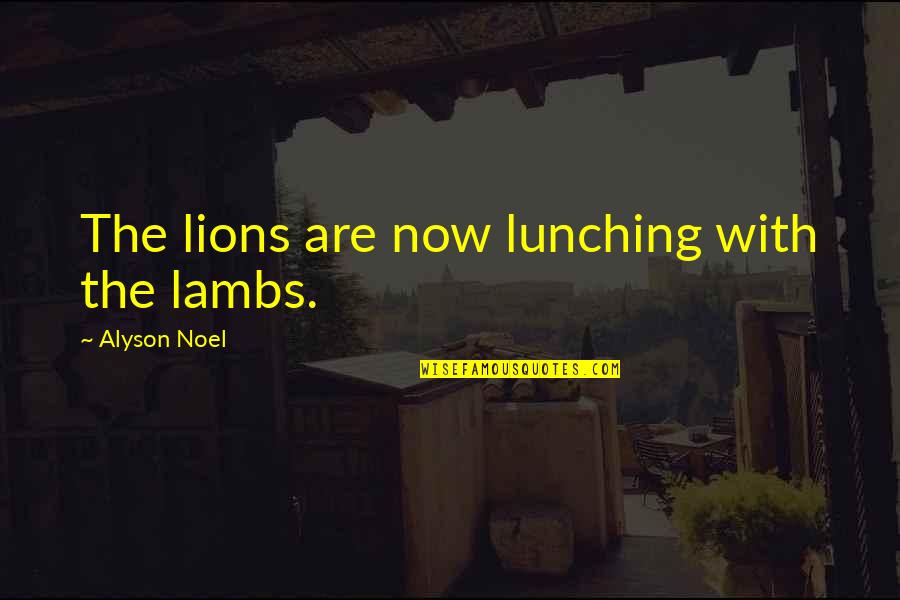Alyson Noel Quotes By Alyson Noel: The lions are now lunching with the lambs. Alyson Noel Quotes By Alyson Noel: The lions are now lunching with the lambs.