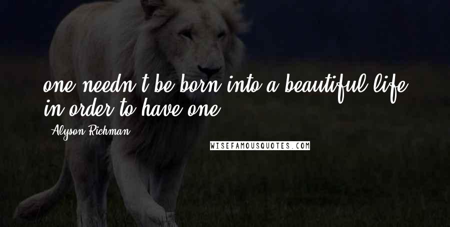 Alyson Richman quotes: one needn't be born into a beautiful life in order to have one.