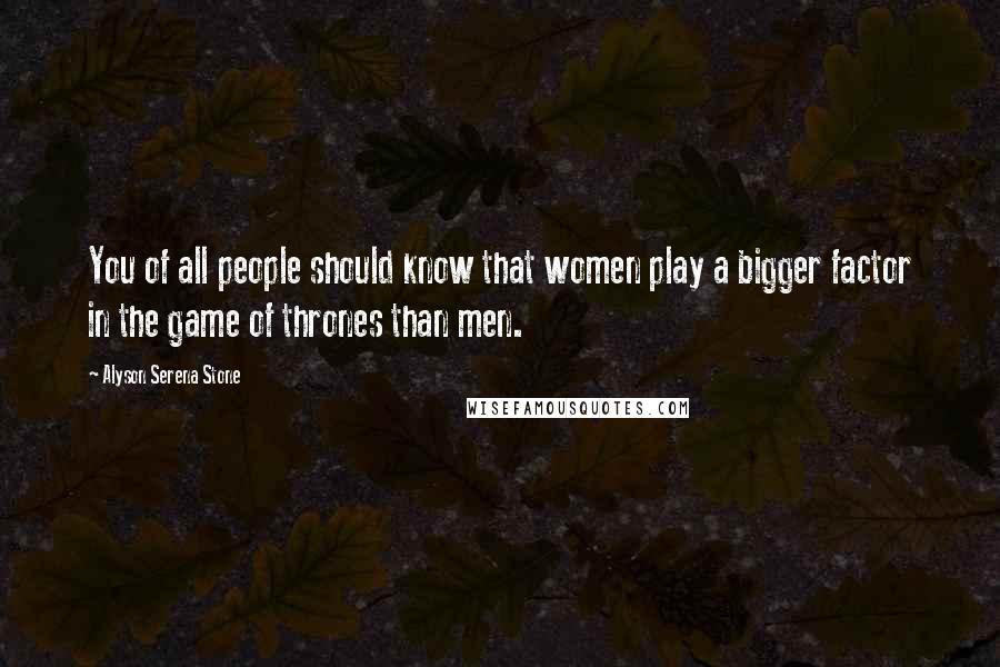 Alyson Serena Stone quotes: You of all people should know that women play a bigger factor in the game of thrones than men.