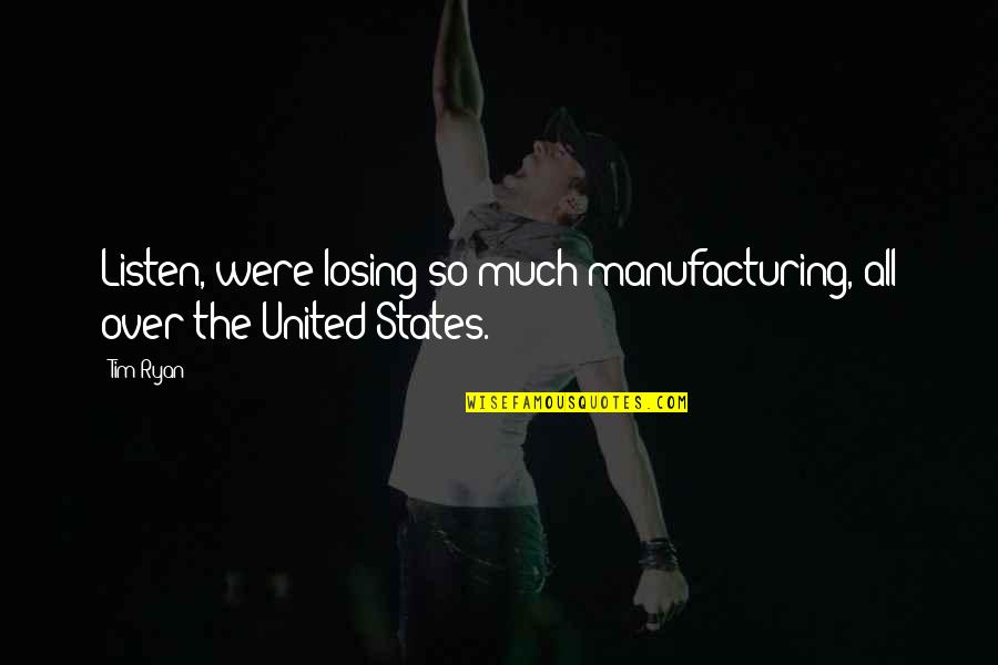 Alyssa Bethencourt Quotes By Tim Ryan: Listen, were losing so much manufacturing, all over