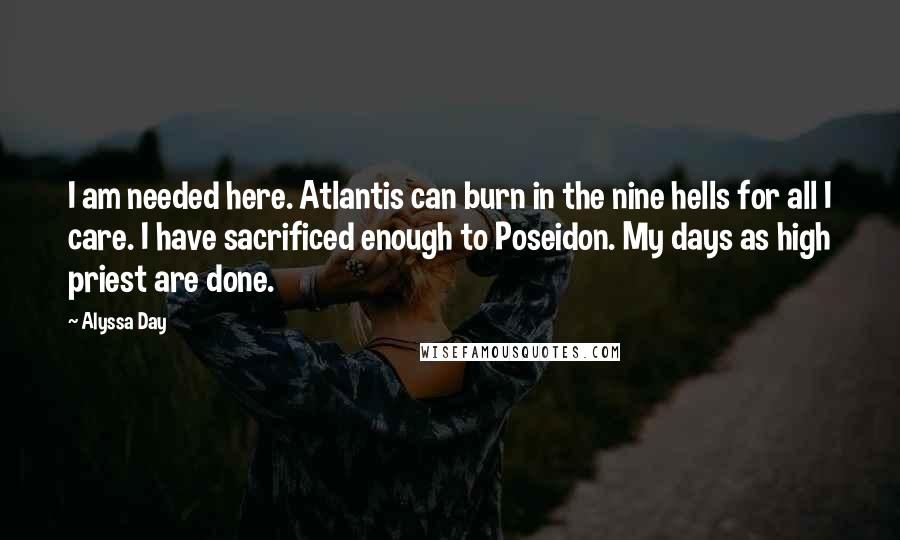 Alyssa Day quotes: I am needed here. Atlantis can burn in the nine hells for all I care. I have sacrificed enough to Poseidon. My days as high priest are done.