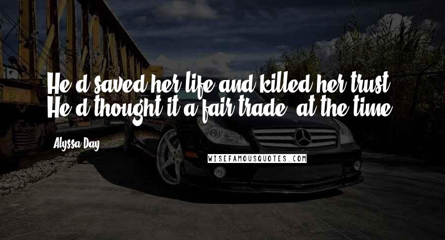 Alyssa Day quotes: He'd saved her life and killed her trust. He'd thought it a fair trade, at the time.