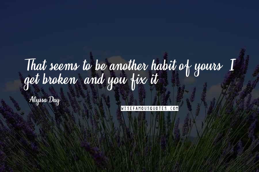 Alyssa Day quotes: That seems to be another habit of yours. I get broken, and you fix it.