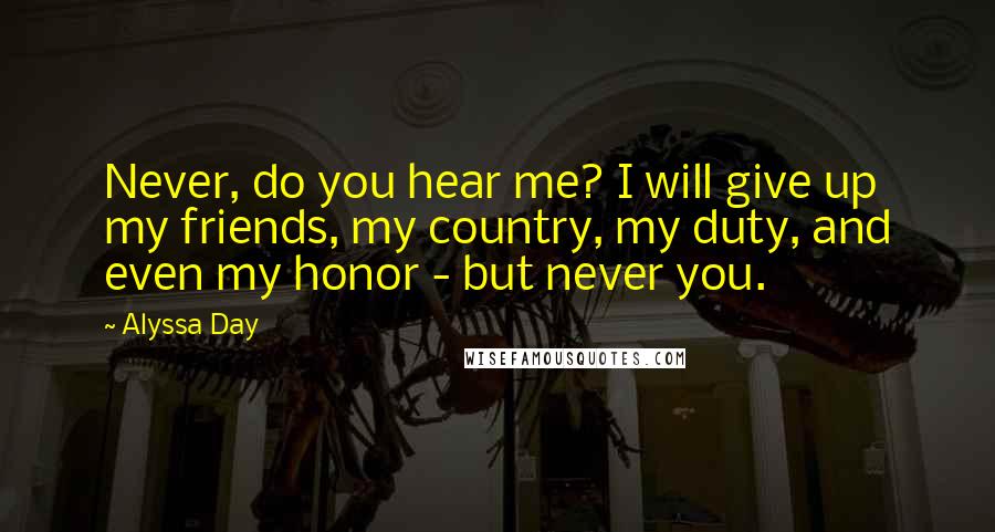 Alyssa Day quotes: Never, do you hear me? I will give up my friends, my country, my duty, and even my honor - but never you.