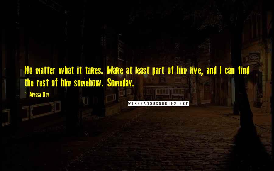 Alyssa Day quotes: No matter what it takes. Make at least part of him live, and I can find the rest of him somehow. Someday.
