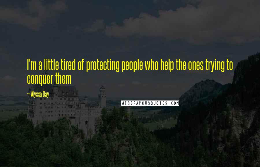 Alyssa Day quotes: I'm a little tired of protecting people who help the ones trying to conquer them
