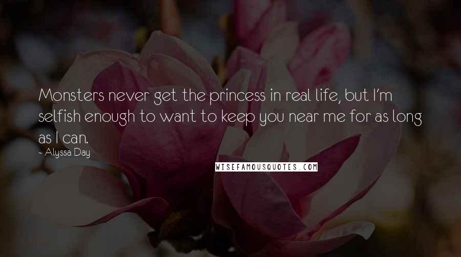 Alyssa Day quotes: Monsters never get the princess in real life, but I'm selfish enough to want to keep you near me for as long as I can.