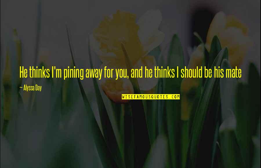 Alyssa Day Quotes By Alyssa Day: He thinks I'm pining away for you, and