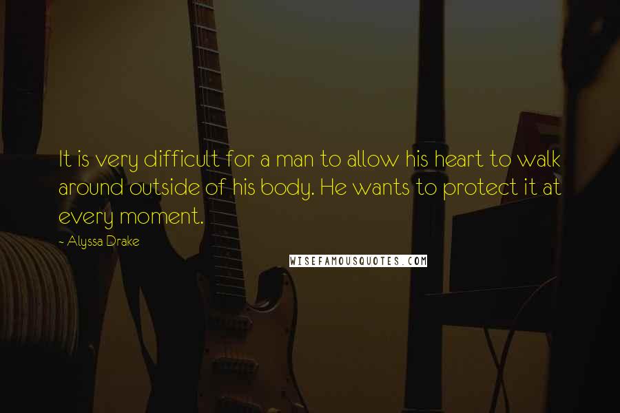 Alyssa Drake quotes: It is very difficult for a man to allow his heart to walk around outside of his body. He wants to protect it at every moment.