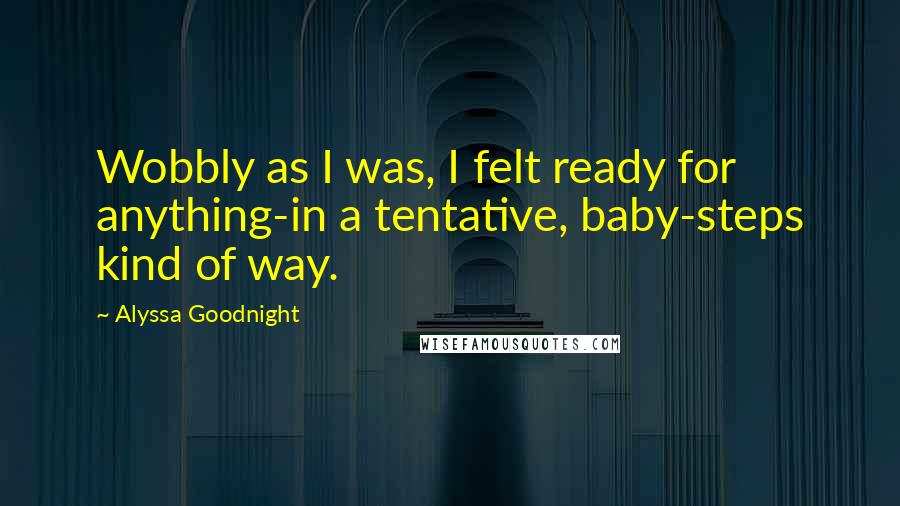 Alyssa Goodnight quotes: Wobbly as I was, I felt ready for anything-in a tentative, baby-steps kind of way.