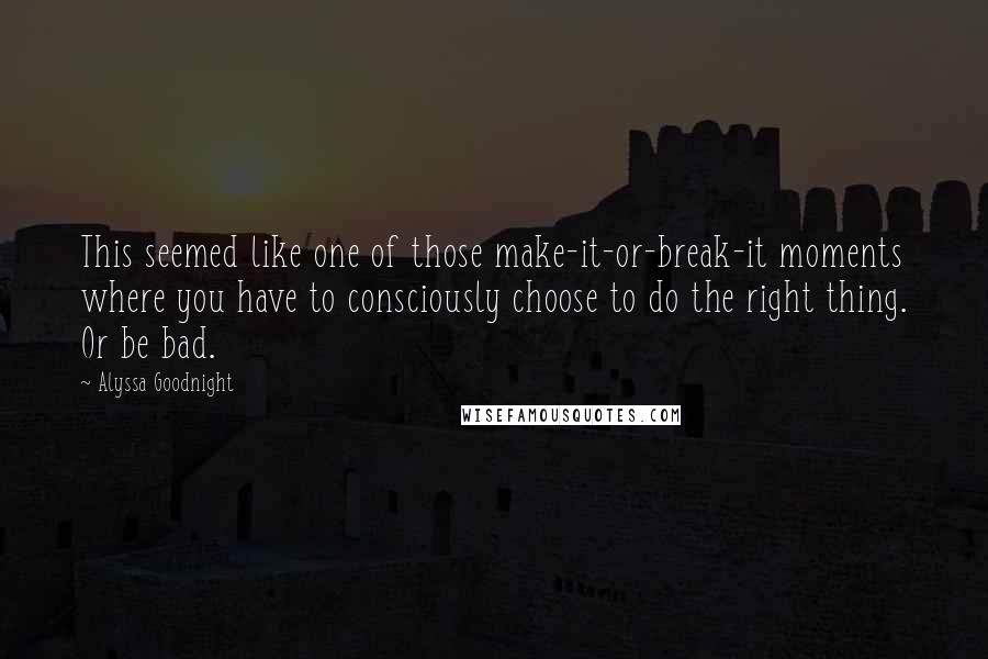 Alyssa Goodnight quotes: This seemed like one of those make-it-or-break-it moments where you have to consciously choose to do the right thing. Or be bad.