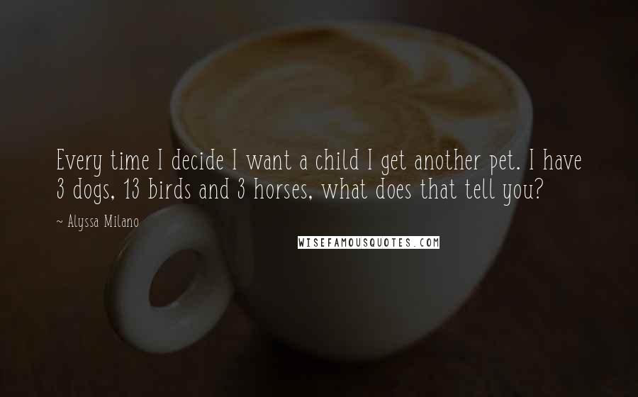 Alyssa Milano quotes: Every time I decide I want a child I get another pet. I have 3 dogs, 13 birds and 3 horses, what does that tell you?